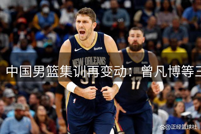 中国男篮集训再变动：曾凡博等三名球员因伤返回俱乐部