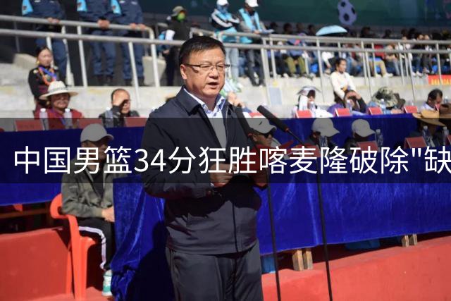 中国男篮34分狂胜喀麦隆破除"缺谁谁尴尬"魔咒 攻防平衡才是取胜关键
