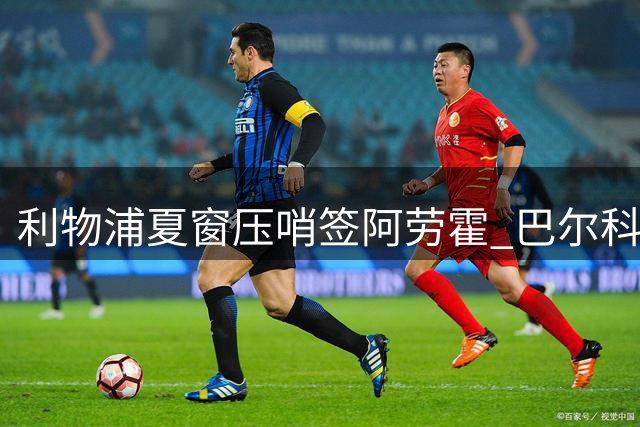 利物浦夏窗压哨签阿劳霍 巴尔科拉天价转会悬而未决