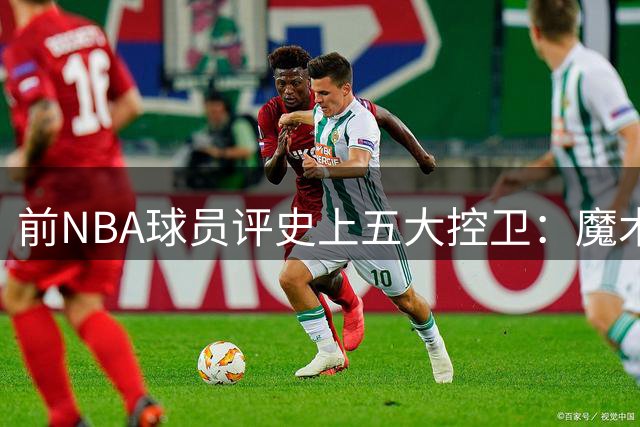 前NBA球员评史上五大控卫：魔术师居首库里次席