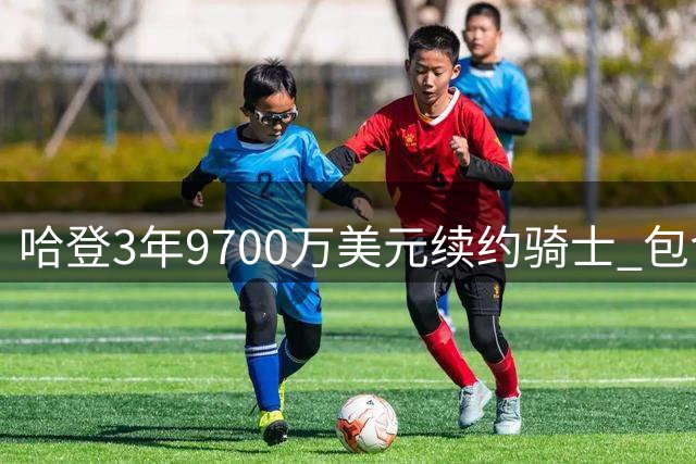 哈登3年9700万美元续约骑士 包含球员选项+交易保证金