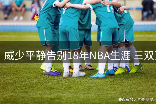威少平静告别18年NBA生涯 三双王带着3.49亿薪水退役