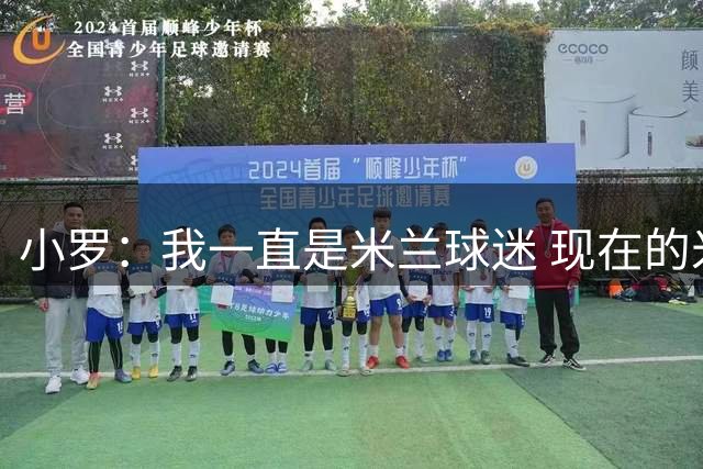 小罗：我一直是米兰球迷 现在的米兰也很出色