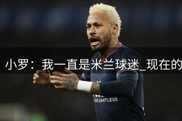 小罗：我一直是米兰球迷 现在的米兰也很出色