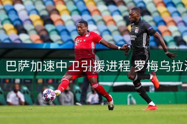 巴萨加速中卫引援进程 罗梅乌拉波尔特成首选目标