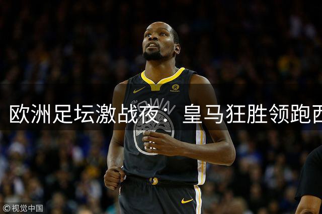 欧洲足坛激战夜：皇马狂胜领跑西甲 三大豪门强势晋级