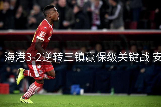 海港3-2逆转三镇赢保级关键战 安佩姆双响李昂争议越位