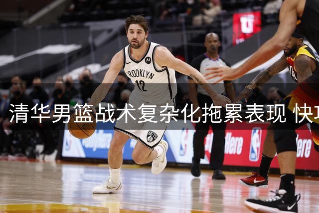 清华男篮战术复杂化拖累表现 快攻落后致憾负早稻田