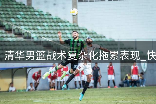 清华男篮战术复杂化拖累表现 快攻落后致憾负早稻田