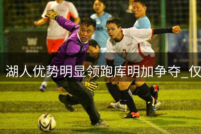 湖人优势明显领跑库明加争夺 仅剩森林狼竞争