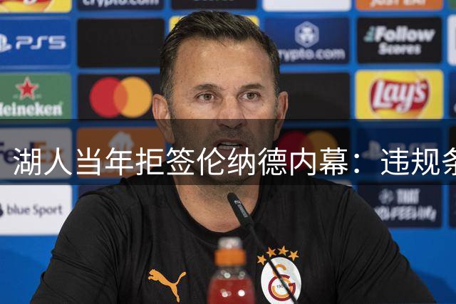 湖人当年拒签伦纳德内幕：违规条款触碰联盟红线
