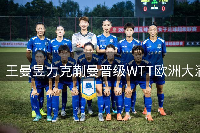 王曼昱力克蒯曼晋级WTT欧洲大满贯女单决赛