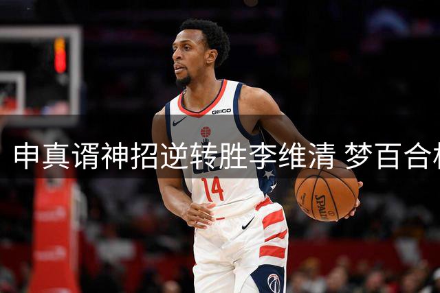 申真谞神招逆转胜李维清 梦百合杯八强中国占七席