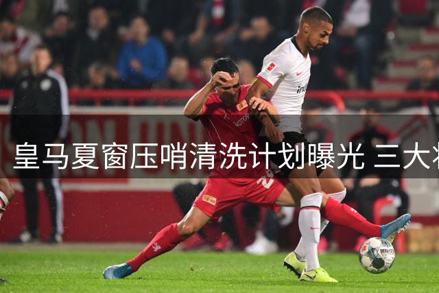皇马夏窗压哨清洗计划曝光 三大将恐遭穆帅弃用