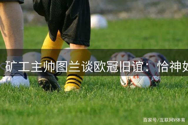 矿工主帅图兰谈欧冠旧谊：恰神如手足 小将承希望