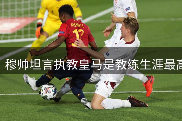 穆帅坦言执教皇马是教练生涯最高荣誉