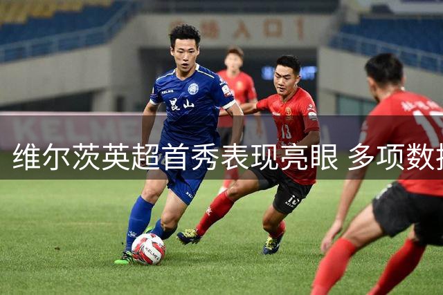 维尔茨英超首秀表现亮眼 多项数据展现全能中场特质