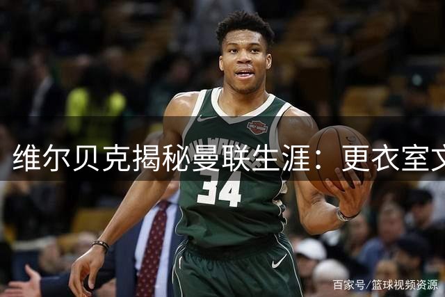 维尔贝克揭秘曼联生涯：更衣室文化塑造职业品格