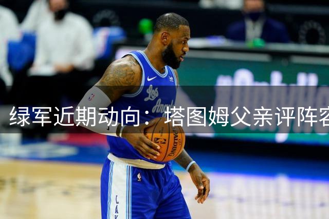 绿军近期动向：塔图姆父亲评阵容 普里查德谈集训细节