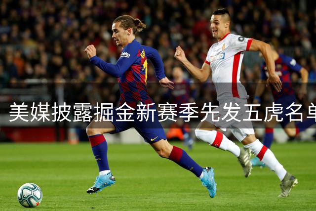 美媒披露掘金新赛季先发五虎名单 德罗赞携手约基奇领衔