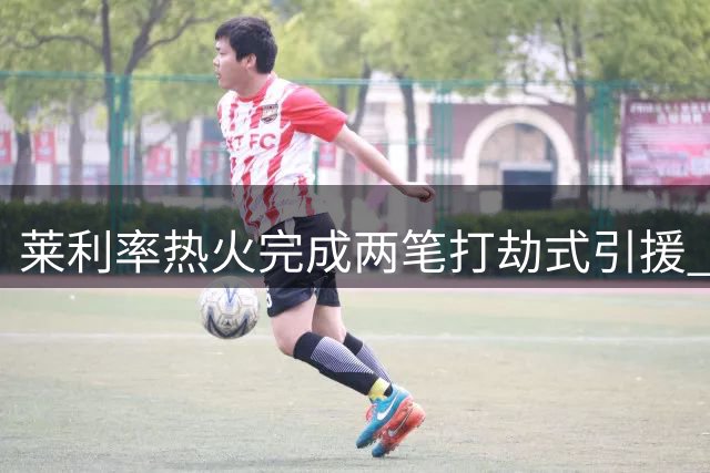 莱利率热火完成两笔"打劫式"引援 联盟众豪强黯然失色