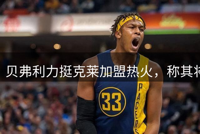 贝弗利力挺克莱加盟热火，称其将是理想选择