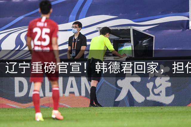辽宁重磅官宣！韩德君回家，担任两个重要职务，球迷：终于有好消息啦