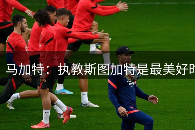 马加特：执教斯图加特是最美好时光，率队进欧冠简直不可思议