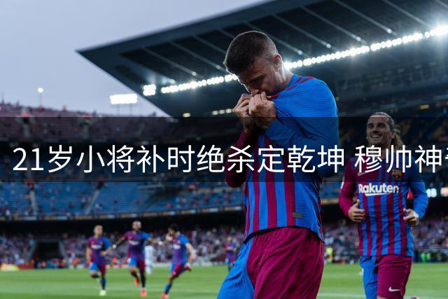21岁小将补时绝杀定乾坤 穆帅神奇换人助皇马2-1逆转