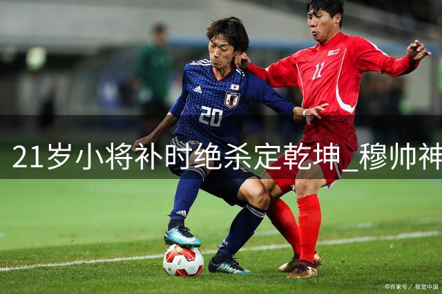 21岁小将补时绝杀定乾坤 穆帅神奇换人助皇马2-1逆转